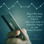 What ONE thing would you change TODAY that could make an immediate impact on your financial future?