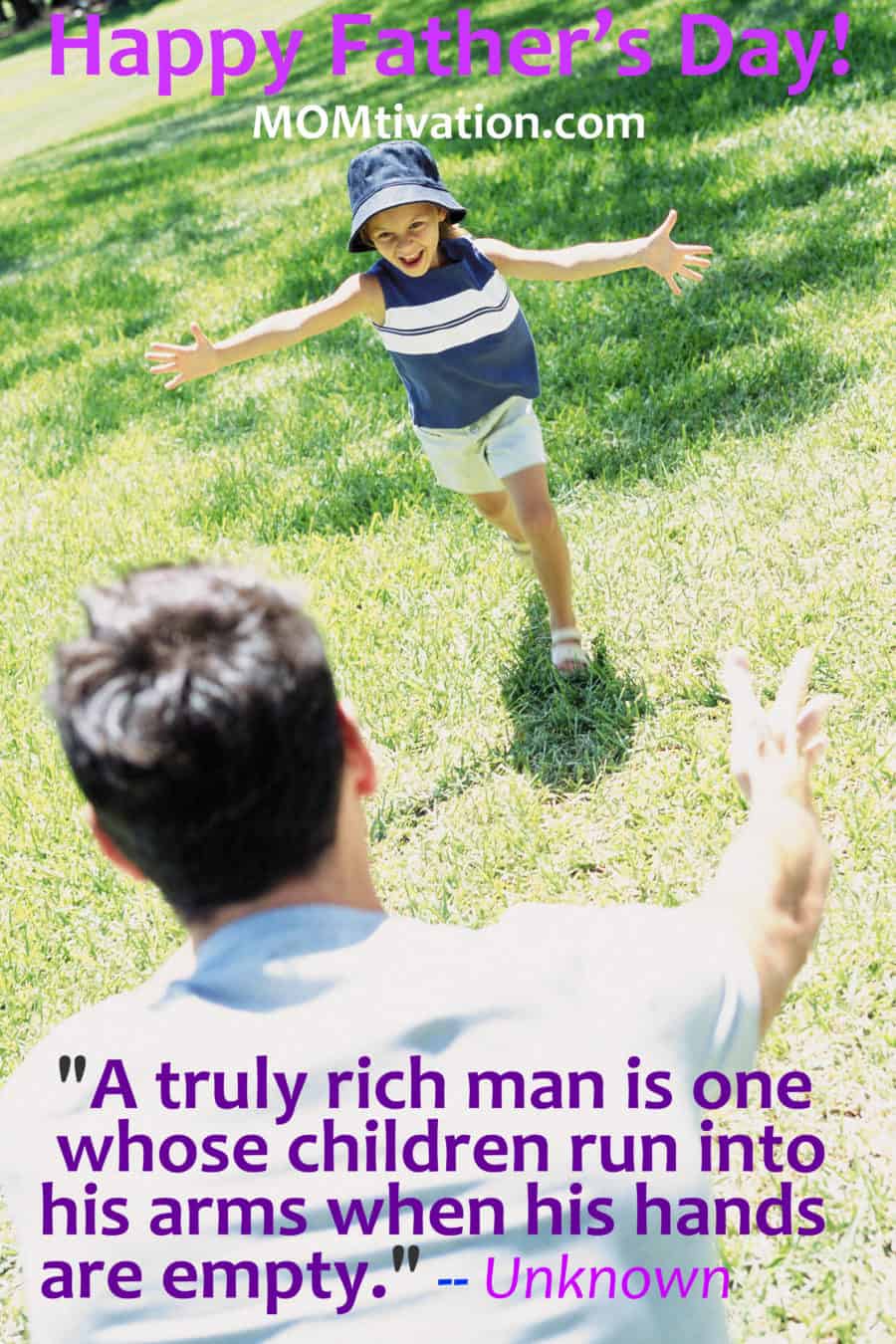  "A truly rich man is one whose children run into his arms when his hands are empty." -- Unknown