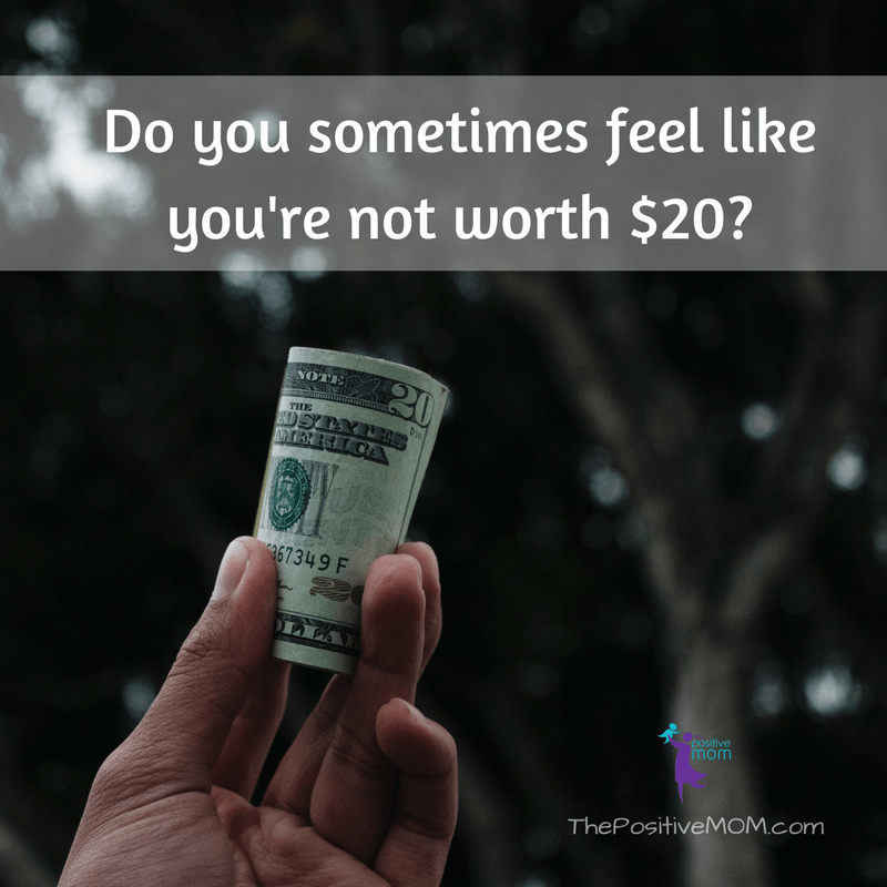 Do you sometimes feel worthless? You're worth the full 20 dollars!