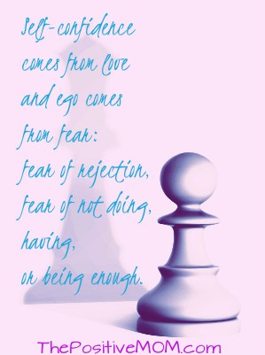 Self-confidence comes from love and ego comes from fear: fear of rejection, fear of not doing, having, or being enough.