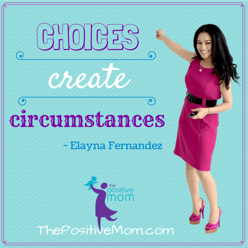 choices create circumstances ~ Elayna Fernandez ~ The Positive Mom