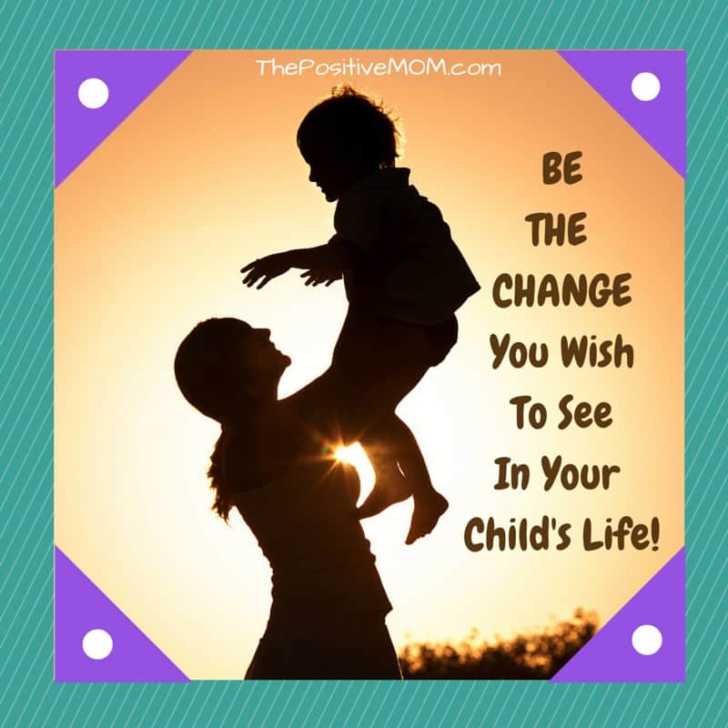 BE THE CHANGE You Wish To See In Your Child's Life!