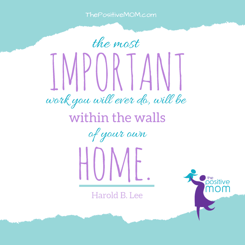 the most important work you will ever do will be within the walls of your own home ~ Harold B Lee
