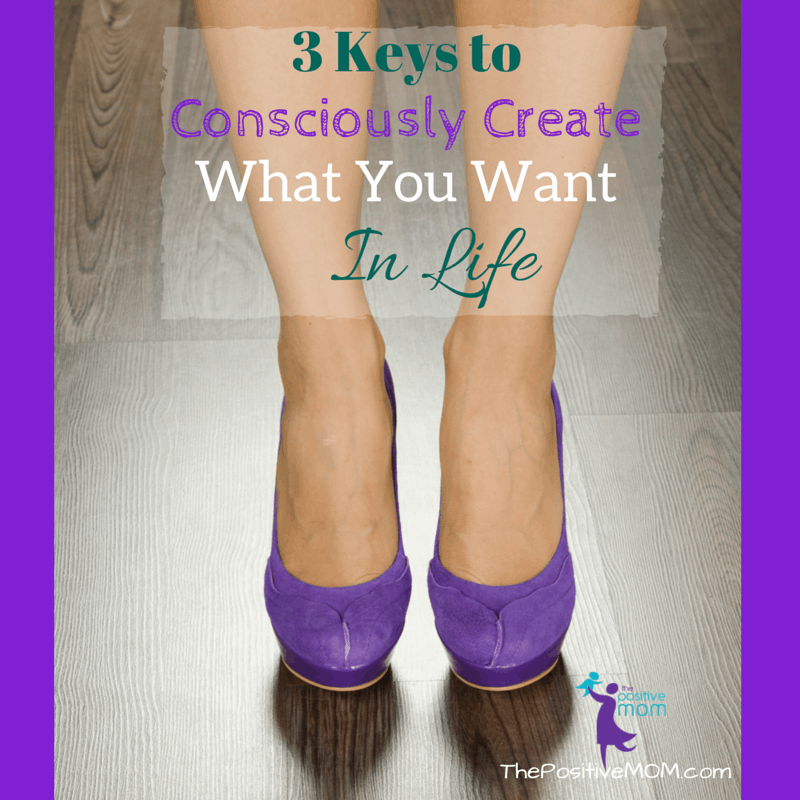 3 keys to consciously create what you want in life - by Elayna Fernandez ~ The Positive MOM