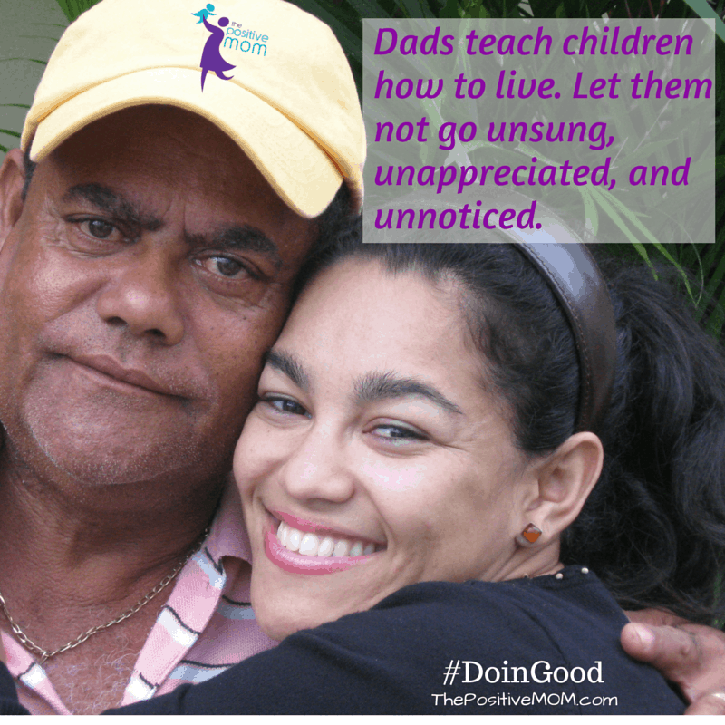 dads teach children how to live. Let them not go unsung, unappreciated, and unnoticed.