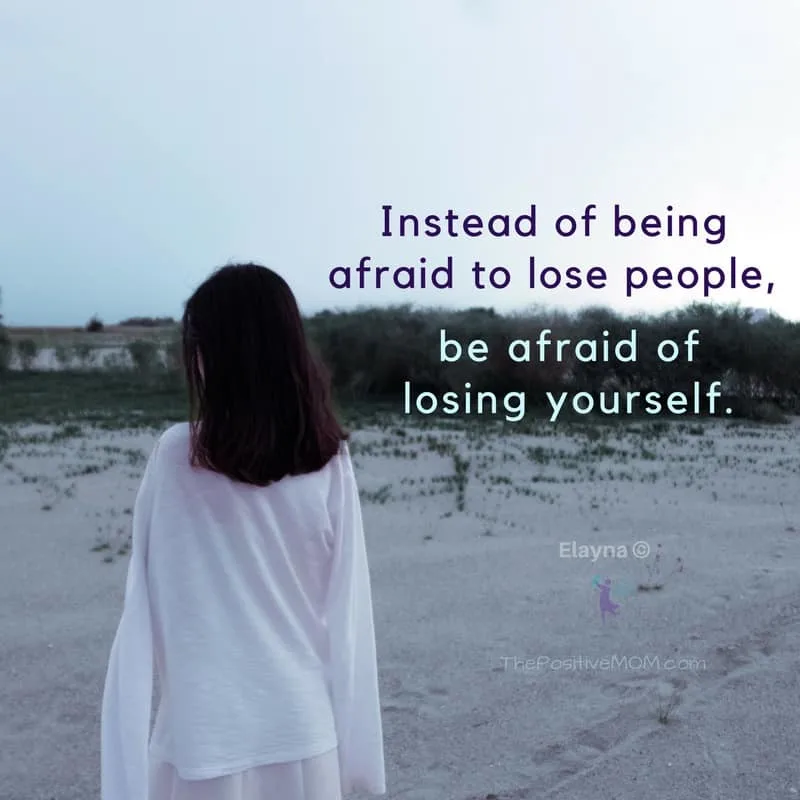 Instead of being afraid to lose people, be afraid fo losing yourself. Elayna Fernandez ~ The Positive MOM
