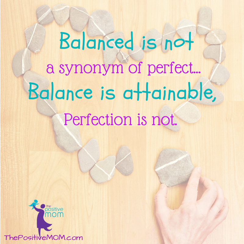 "Balanced is not a synonym of perfect. Balance is attainable, perfection is not." ~ Elayna Fernandez, The Positive MOM