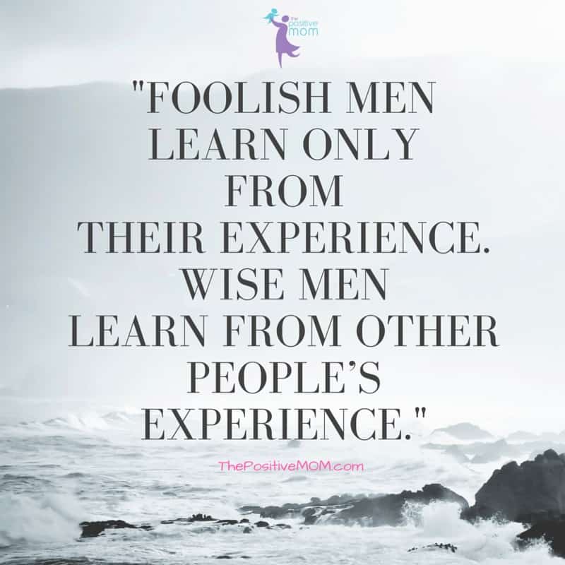 "Foolish men learn only from their experience. Wise men learn from other people’s experience." ~ Proverb