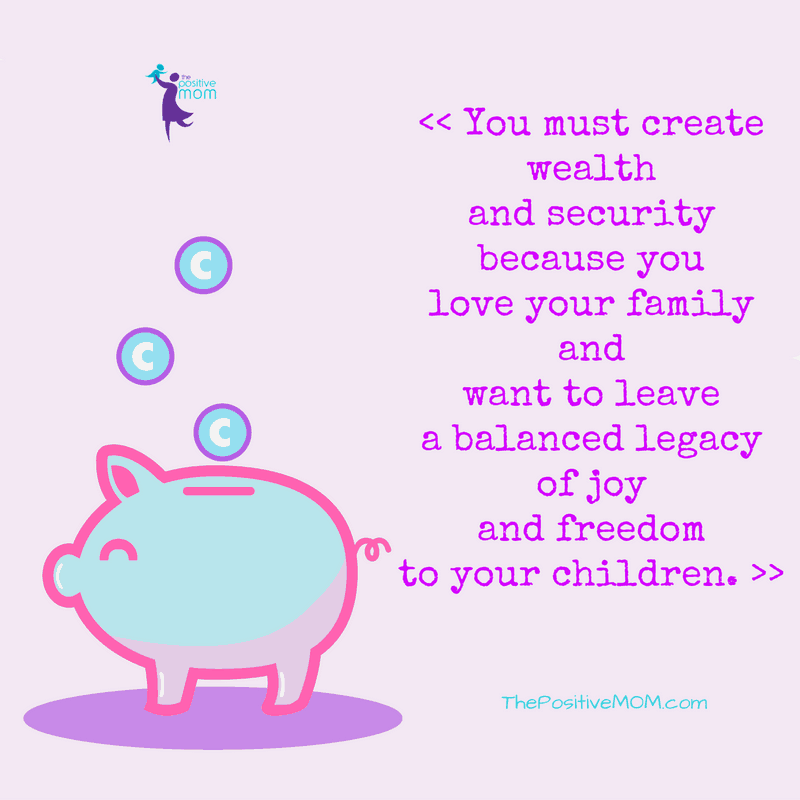 You must create wealth and security because you love your family and want to leave a balanced legacy of joy and freedom to your children.