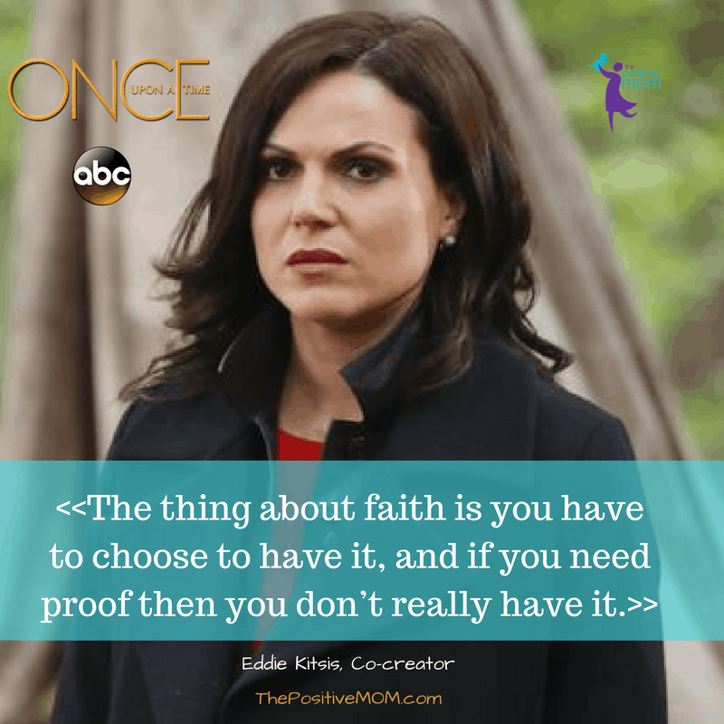 <<The thing about faith is you have to choose to have it, and if you need proof then you don’t really have it.>> Eddie Kitsis, Co-creator and Executive Producer of Once Upon A Time