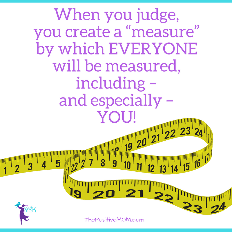 When you judge, you create a “measure” by which EVERYONE will be measured, including – and especially – YOU! Elayna Fernandez ~ The Positive MOM