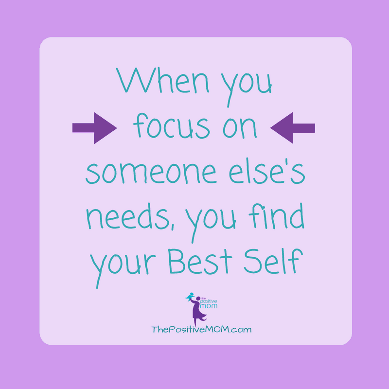 When you focus on someone else's needs you find your Best Self ~ The Positive MOM