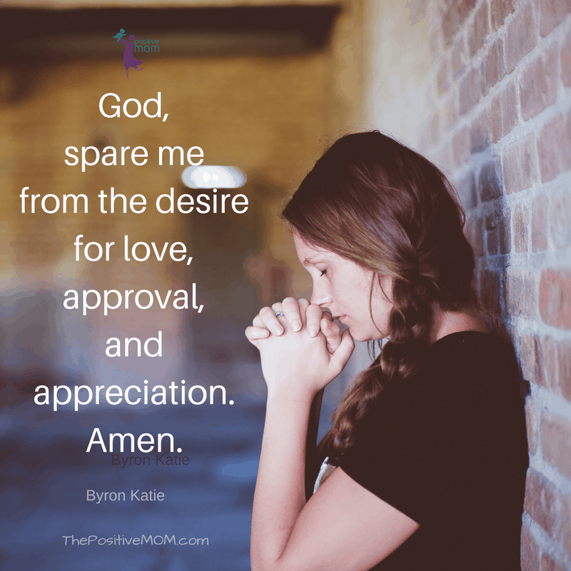 “God spare me from the desire for love, approval, and appreciation. Amen.” ~ Byron Katie quotes