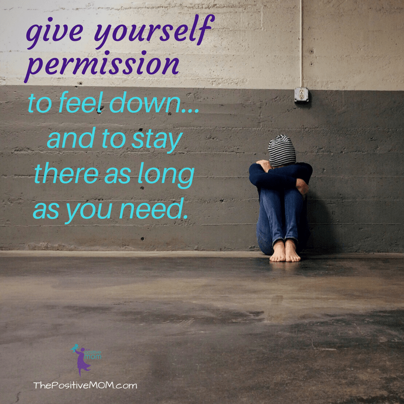 give yourself permission to feel down and to stay there as long as you need  - Elayna Fernandez  The Positive MOM