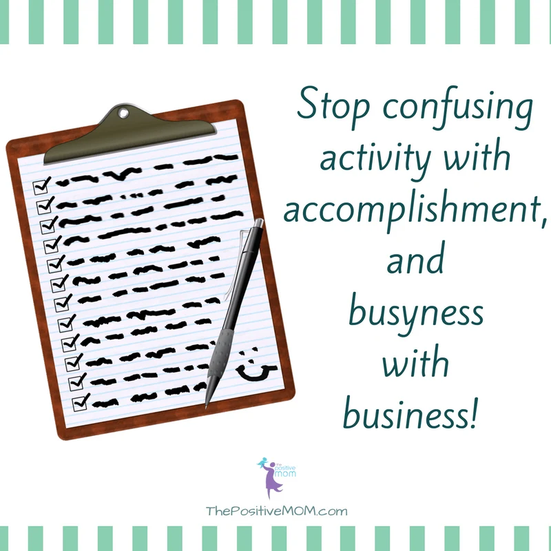 Stop confusing activity with accomplishment and busyness with business! ~ Elayna Fernandez ~ The Positive MOM