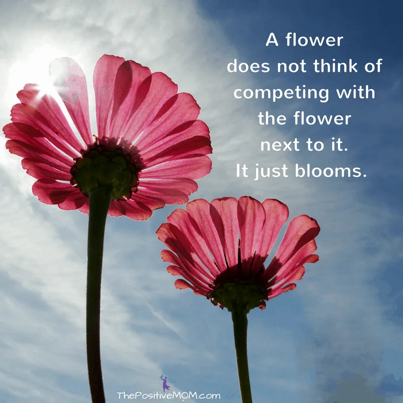 Remember: a flower does not think of competing with the flower next to it. It just blooms. 