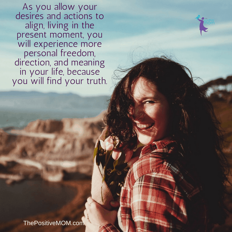 As you allow your desires and actions to align, living in the present moment, you will experience more personal freedom, direction, and meaning in your life, because you will find your truth. Elayna Fernandez ~ The Positive MOM