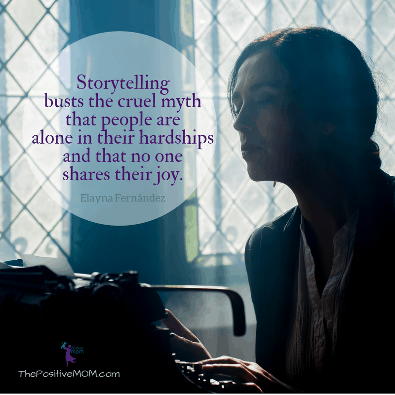 Storytelling busts the cruel myth that people are alone in their hardships and that no one shares their joy - Elayna Fernandez ~ The Positive MOM