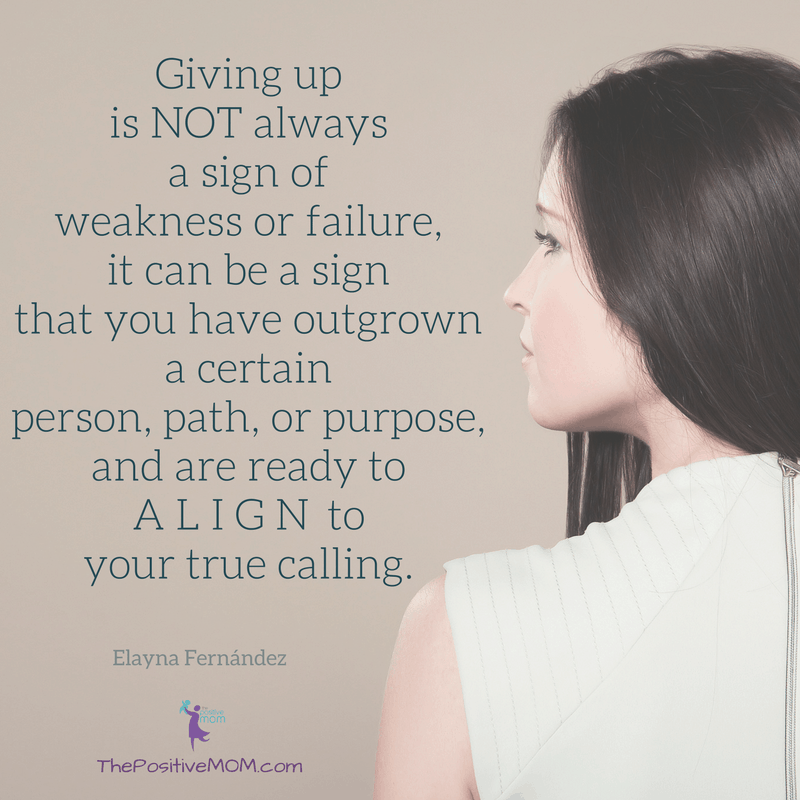 Giving up is not always a sign of weakness or failure. It can be a sign that you have outgrown a certain person, path, or purpose, and are ready to align to your true calling. Elayna Fernandez ~ The Positive MOM
