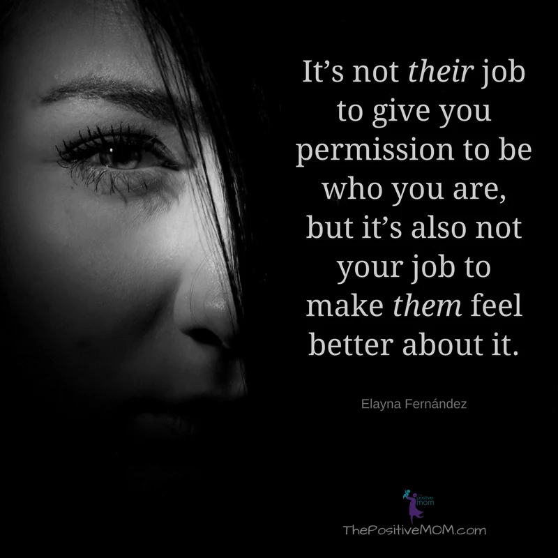 It's not their job to give you permission to be who you are but it's also not your job to make them feel better about it. Elayna Fernandez ~ The Positive MOM