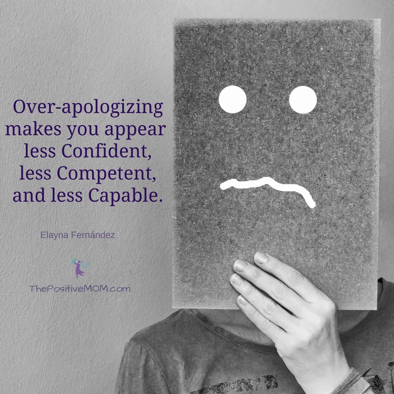 Over-apologizing makes you appear less confident, less competent, and less capable. Elayna Fernandez ~ The Positive MOM