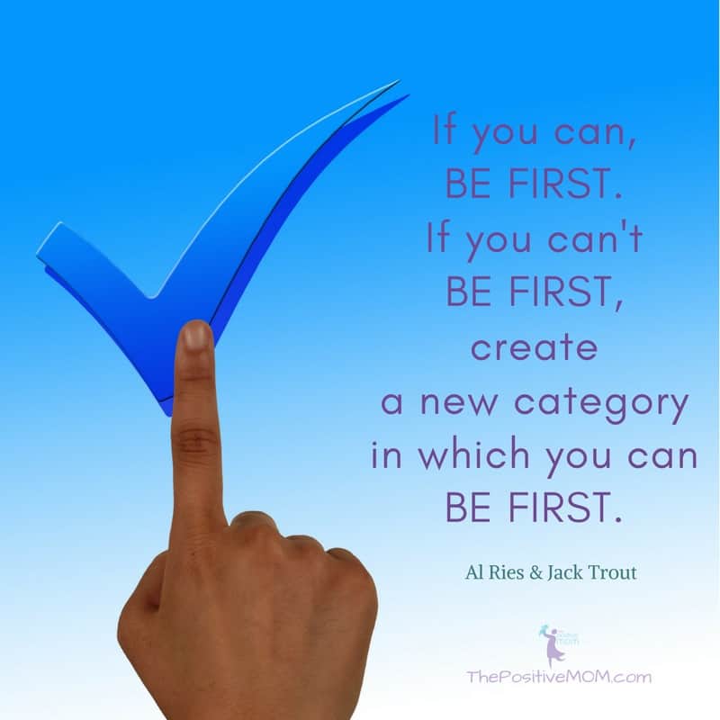 If you can, BE FIRST. If you can't BE FIRST, create a new category in which you can BE FIRST. Al Ries & Jack Trout - The Positive MOM