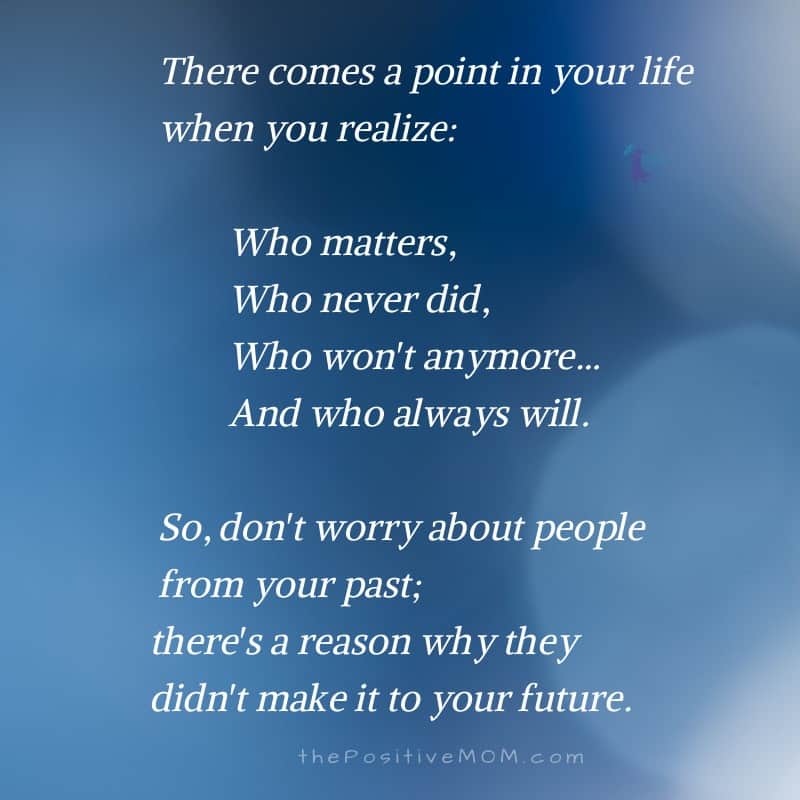 There comes a point in your life when you realize who matters, who never did, who won't anymore, and who always will. So don't worry about people from your past; there's a reason why they didn't make it to your future.