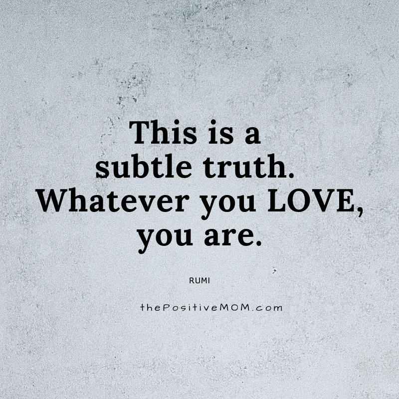 This is a subtle truth. Whatever you love, you are. ~ Rumi quote about love