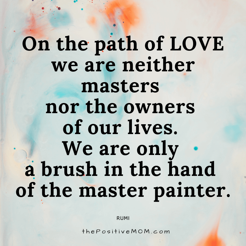 On the path of love we are neither masters nor the owners of our lives. We are only a brush in the hand of the master painter. ~ Rumi quote about love