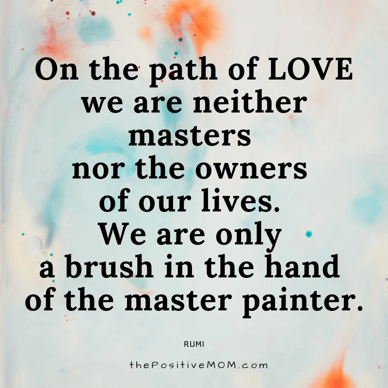 On the path of love we are neither masters nor the owners of our lives. We are only a brush in the hand of the master painter. ~ Rumi quote about love