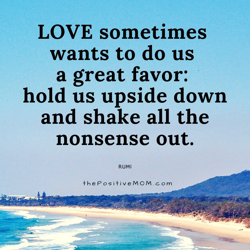 Love sometimes wants to do us a great favor: hold us upside down and shake all the nonsense out. ~ Rumi quote about love