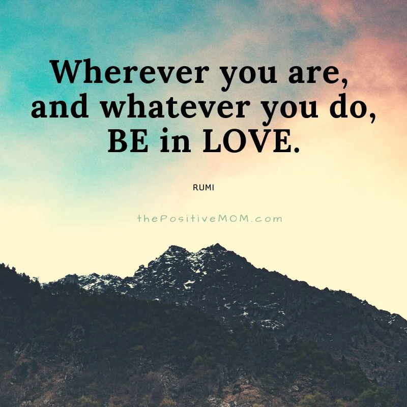 Wherever you are, and whatever you do, be in love.  ~ Rumi quote about love