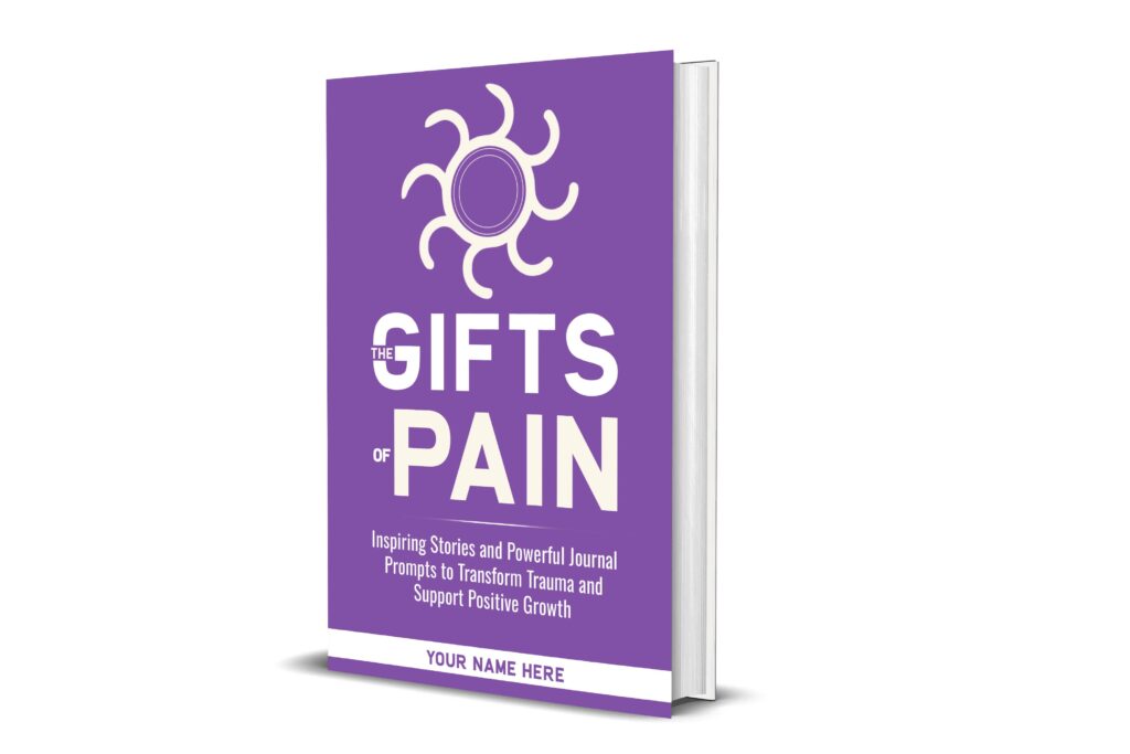 The Gifts of Pain: Inspiring Stories, and Powerful Journal Prompts to Transform Trauma and Support Positive Growth